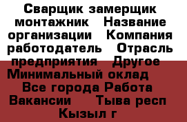 Сварщик-замерщик-монтажник › Название организации ­ Компания-работодатель › Отрасль предприятия ­ Другое › Минимальный оклад ­ 1 - Все города Работа » Вакансии   . Тыва респ.,Кызыл г.